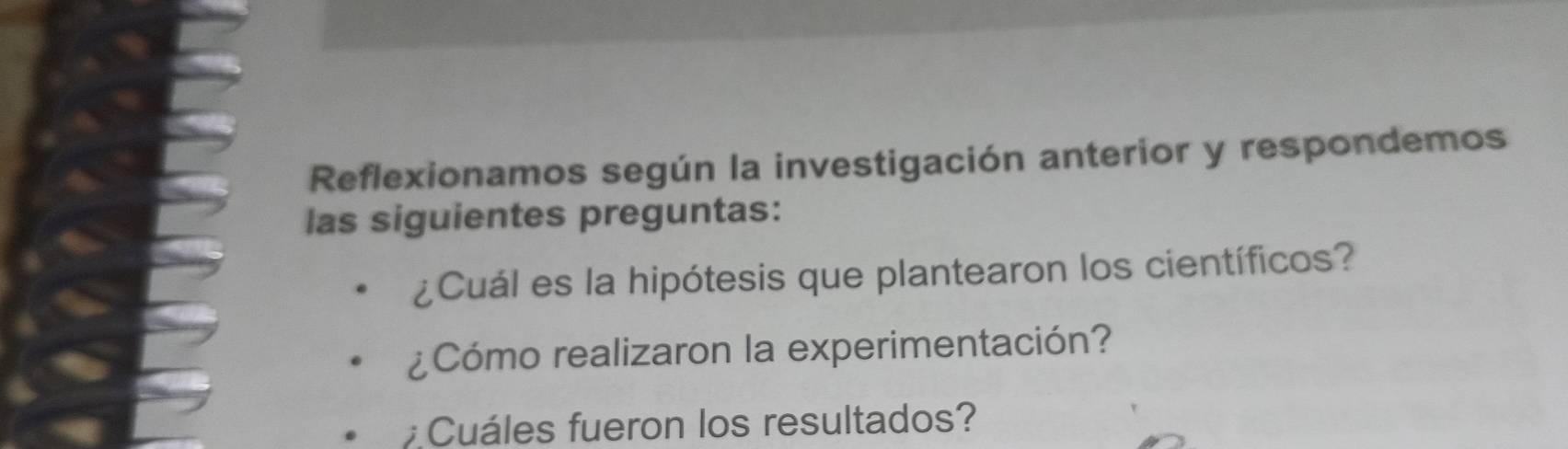 Reflexionamos según la investigación anterior y respondemos 
las siguientes preguntas: 
¿Cuál es la hipótesis que plantearon los científicos? 
¿Cómo realizaron la experimentación? 
Cuáles fueron los resultados?