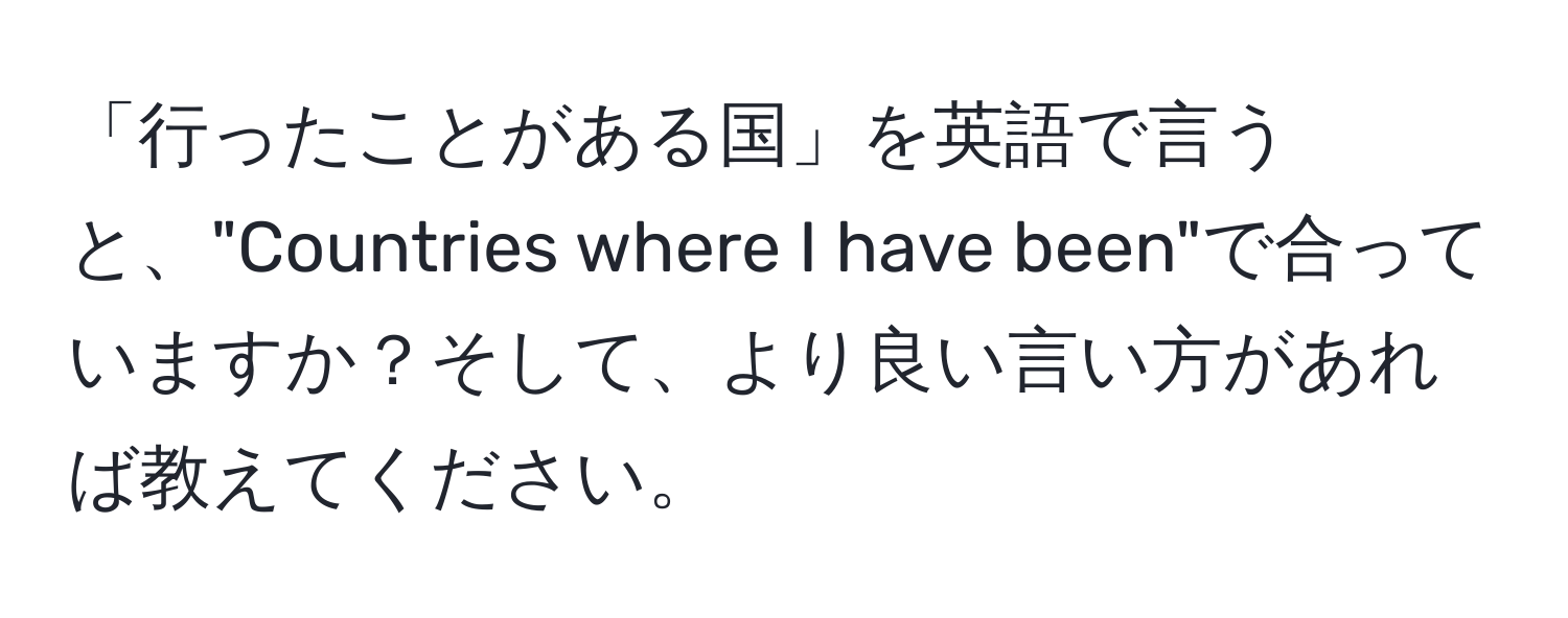 「行ったことがある国」を英語で言うと、"Countries where I have been"で合っていますか？そして、より良い言い方があれば教えてください。