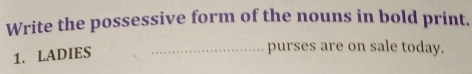 Write the possessive form of the nouns in bold print. 
1. LADIES 
purses are on sale today.
