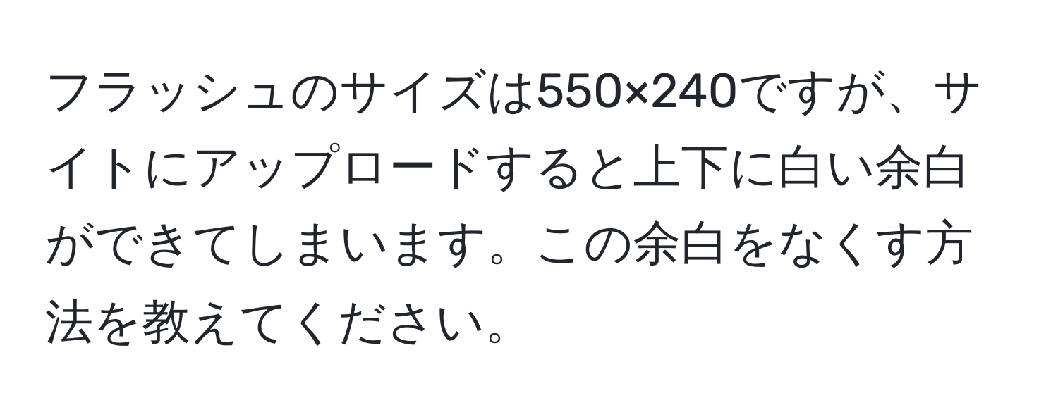 フラッシュのサイズは550×240ですが、サイトにアップロードすると上下に白い余白ができてしまいます。この余白をなくす方法を教えてください。