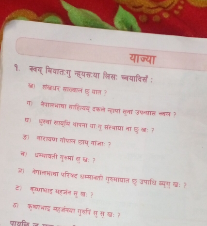 याज्या 
१. क्वय् बियातःगु न्हयसःया लिस: च्वयादिसँ : 
ख) शंखधर साख्वालंछयात ? 
ग) नेपालभाषा साहित्यय दकले न्हापां सुनां उपन्यास च्वल ? 
घ) धुस्वां साय्मिं थापना याःगु संस्थाया नांछुखः ? 
ड) नारायण गोपाल छाय नांजाः ? 
च) धम्मावती गुरुमां सुखः ? 
ज) नेपालभाषा परिषदंधम्मावती गुरुमांयात छु उपाधि ब्यूगुखः ? 
ट) कृष्णभाइ महर्जन सुखः? 
ठ) कृष्णभाइ महर्जनया गुरुपि सु सुखः ? 
पायल ज