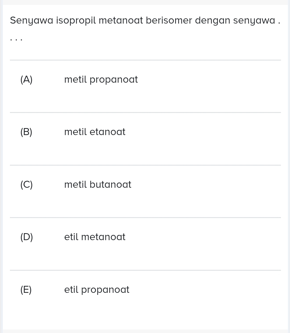 Senyawa isopropil metanoat berisomer dengan senyawa .
. .
(A) metil propanoat
(B) metil etanoat
(C) metil butanoat
(D) etil metanoat
(E) etil propanoat