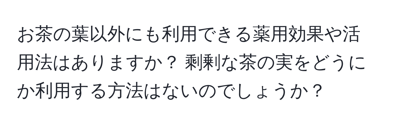 お茶の葉以外にも利用できる薬用効果や活用法はありますか？ 剩剰な茶の実をどうにか利用する方法はないのでしょうか？