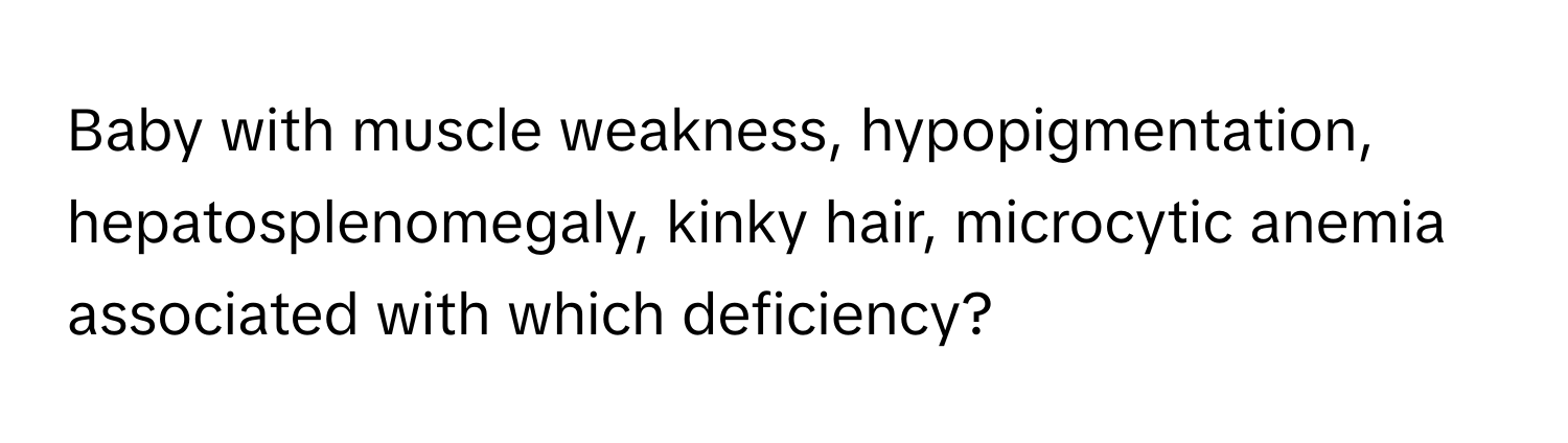 Baby with muscle weakness, hypopigmentation, hepatosplenomegaly, kinky hair, microcytic anemia associated with which deficiency?