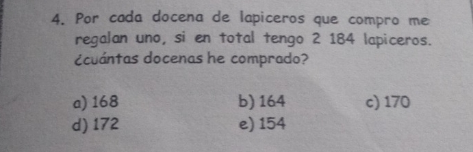 Por cada docena de lapiceros que compro me
regalan uno, si en total tengo 2 184 lapiceros.
¿cuántas docenas he comprado?
a) 168 b) 164 c) 170
d) 172 e) 154