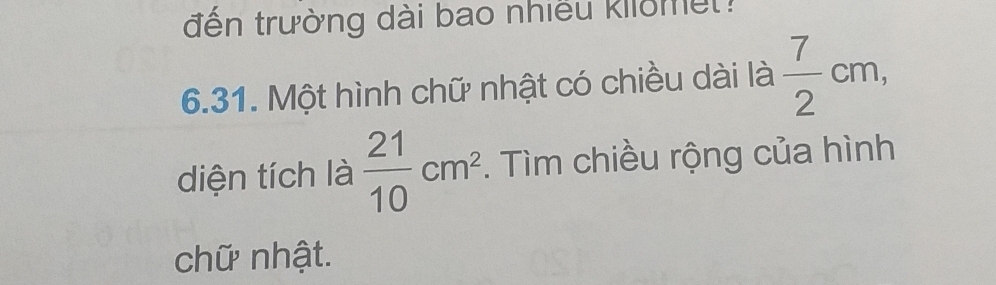 đến trường dài bao nhiều kilome : 
6.31. Một hình chữ nhật có chiều dài là  7/2 cm, 
diện tích là  21/10 cm^2. Tìm chiều rộng của hình 
chữ nhật.