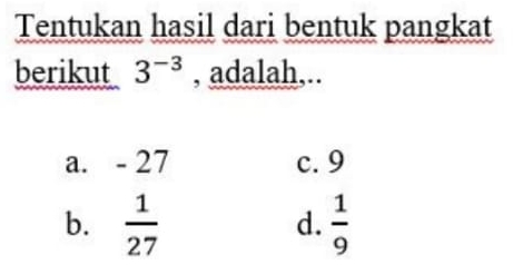 Tentukan hasil dari bentuk pangkat
berikut 3^(-3) , adalah,..
a. - 27 c. 9
b.  1/27   1/9 
d.