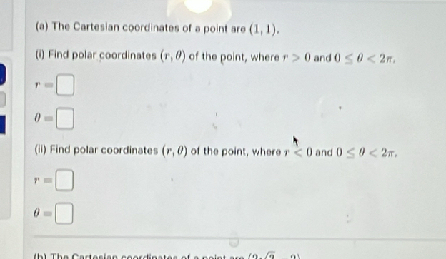 The Cartesian coordinates of a point are (1,1). 
(i) Find polar coordinates (r,θ ) of the point, where r>0 and 0≤ θ <2π ,
r=□
θ =□
(ii) Find polar coordinates (r,θ ) of the point, where r<0</tex> and 0≤ θ <2π ,
r=□
θ =□
b ) The Cartesian coordin
(0,sqrt(2) ∠ 1