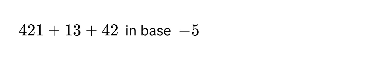 421 + 13 + 42 in base -5