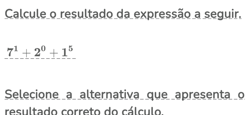 Calcule o resultado da expressão a seguir.
_ 7^1+_ 2^0_ (+1)^5
Selecione a alternativa que apresenta o 
resultado correto do cálculo.