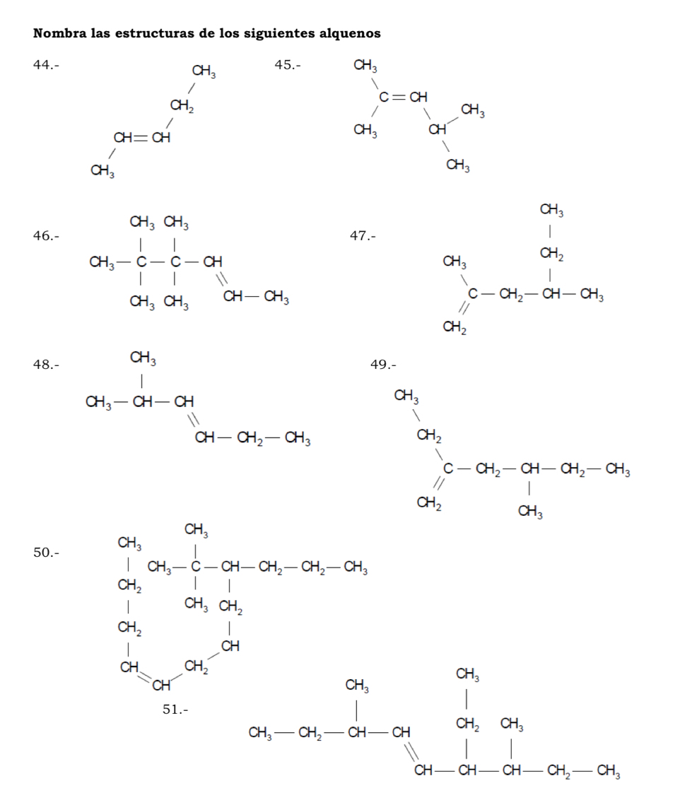 Nombra las estructuras de los siguientes alquenos
44.- 45.-
CH_3
beginarrayr ∈fty , ∈fty , ∈fty , ∈fty endarray
beginarrayr or_1 c=or or_3' a_i=^∈fty _ia_i or_1 or_2'
beginarrayr a_1,ot1,ot1 ot,-c-or ot,or
46.- 47.-
beginarrayr a_1 a_1 c_2 a_3endarray c_3beginarrayr a_4-a_2endarray
48.-49.-
50.-
beginvmatrix a&a m&c&fx>0, a_1&c&x> x^(2m)a_1&a_1&m&a_1 a_2&a_1&a_2endvmatrix 
CH_3 □
□
beginarrayr ot,ot, ot,-or,-ot-alpha _alpha ,or,ot,or, ot-orot,oralpha .endarray  CH_2-CH_3
□ ,□ )
_ 