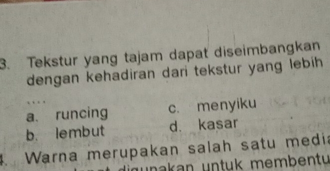 Tekstur yang tajam dapat diseimbangkan
dengan kehadiran dari tekstur yang lebih 
…
a. runcing c. menyiku
b. lembut d. kasar
4 Warna merupakan salah satu media
gunakan untuk membentu