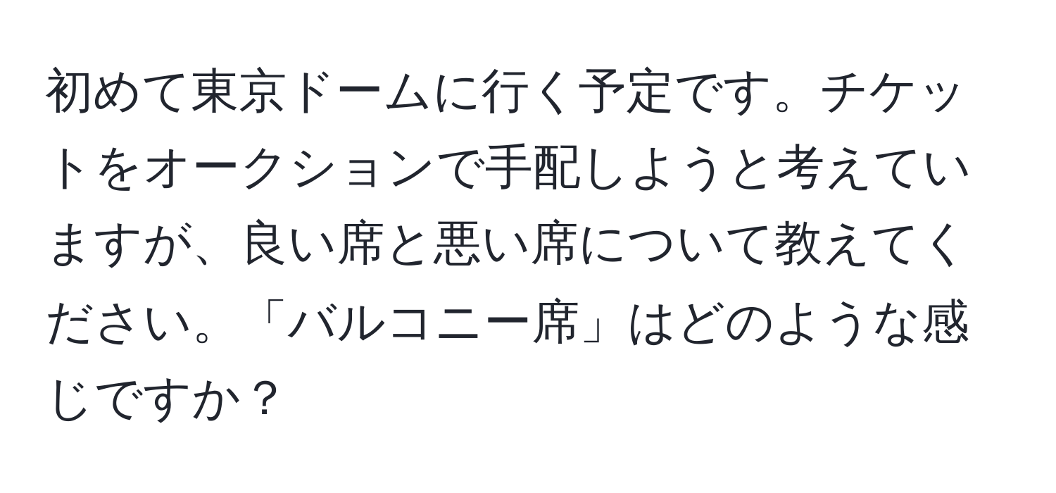 初めて東京ドームに行く予定です。チケットをオークションで手配しようと考えていますが、良い席と悪い席について教えてください。「バルコニー席」はどのような感じですか？