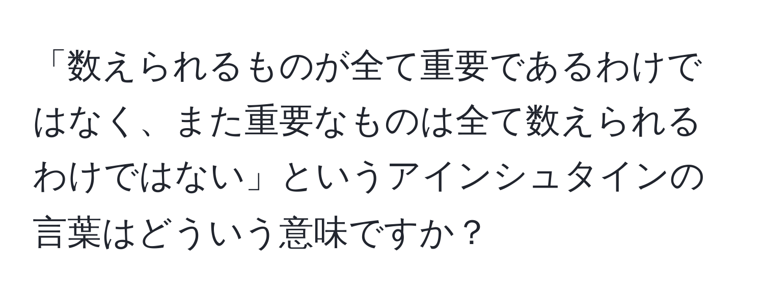 「数えられるものが全て重要であるわけではなく、また重要なものは全て数えられるわけではない」というアインシュタインの言葉はどういう意味ですか？