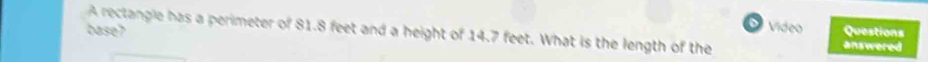 A rectangle has a perimeter of 81.8 feet and a height of 14.7 feet. What is the length of the 
Video Questions 
base? answered