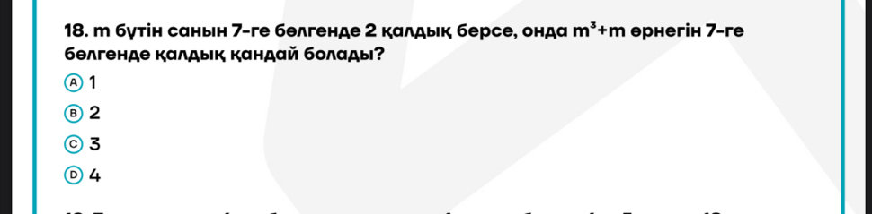 бγтін саньн 7 -ге бθлгенде 2 кαлдык берсе, ондα m^3+m θрнегін 7 -ге
6θлгенде καлдык Κандαй бοлαды?
Ⓐ1
⑧ 2
◎3
D4