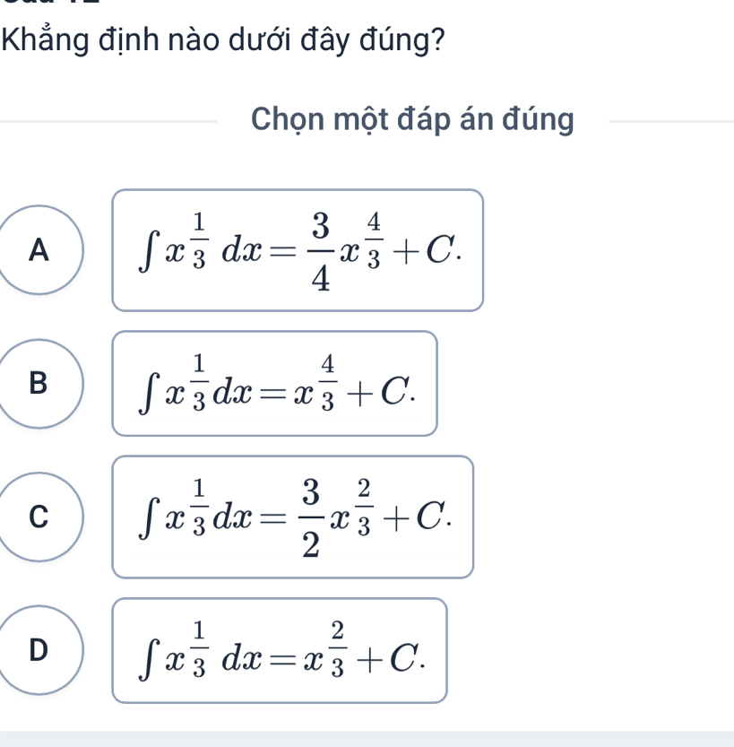 Khẳng định nào dưới đây đúng?
Chọn một đáp án đúng
A ∈t x^(frac 1)3dx= 3/4 x^(frac 4)3+C.
B ∈t x^(frac 1)3dx=x^(frac 4)3+C.
C ∈t x^(frac 1)3dx= 3/2 x^(frac 2)3+C.
D ∈t x^(frac 1)3dx=x^(frac 2)3+C.