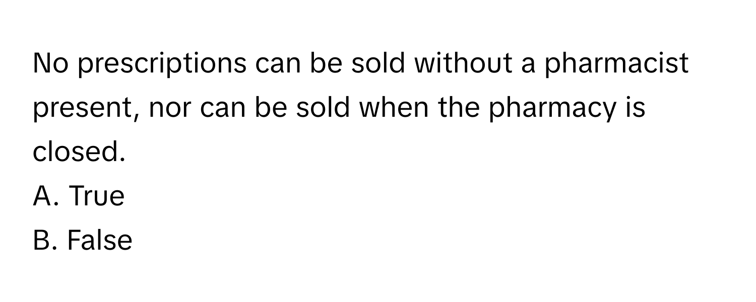 No prescriptions can be sold without a pharmacist present, nor can be sold when the pharmacy is closed. 

A. True 
B. False