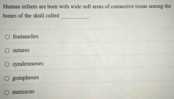 Human infants are born with wide soft areas of connective tissue among the
bones of the skull called_ .
fontanelles
sutures
syndesmoses
gomphoses
meniscus