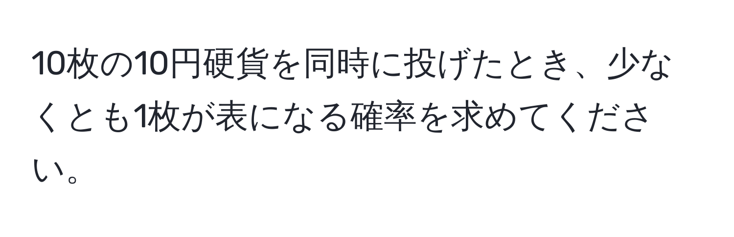 10枚の10円硬貨を同時に投げたとき、少なくとも1枚が表になる確率を求めてください。