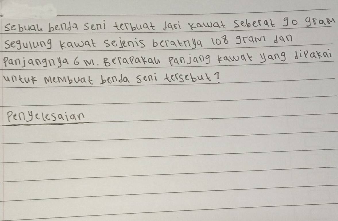 sebual benda seni terbuat fari xawat seberat go gram 
segulung kawat sejenis beratnya 108 gram dan 
panjangnya 6 m. Berapakau panjang kawat yang dipakai 
untar membuat benda seni terscbut? 
Penyclesaian