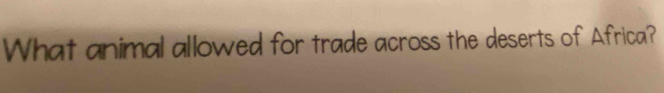 What animal allowed for trade across the deserts of Africa?