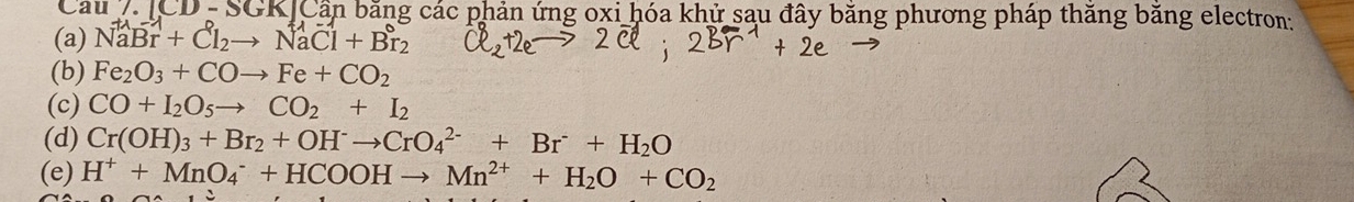 Cau /. [CD-SGK] Cần băng các phản ứng oxi hóa khử sau đây bằng phương pháp thăng băng electron: 
(a) NaBr+Cl_2to NaCl+Br_2
(b) Fe_2O_3+COto Fe+CO_2
(c) CO+I_2O_5to CO_2+I_2
(d) Cr(OH)_3+Br_2+OH^-to CrO_4^((2-)+Br^-)+H_2O
(e) H^++MnO_4^(-+HCOOHto Mn^2+)+H_2O+CO_2