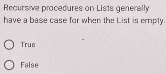 Recursive procedures on Lists generally
have a base case for when the List is empty.
True
False