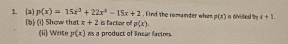 p(x)=15x^3+22x^2-15x+2. Find the remainder when p(x) is divided by x+1. 
(b) (i) Show that x+2 is factor of p(x). 
(ii) Write p(x) as a product of linear factors.