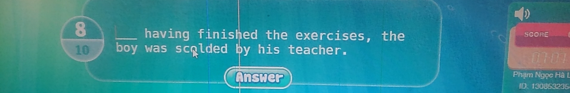 8 
_having finished the exercises, the SCORE
10 boy was scolded by his teacher. 
Answer Phạm Ngọc Hà L 
ID: 130853235