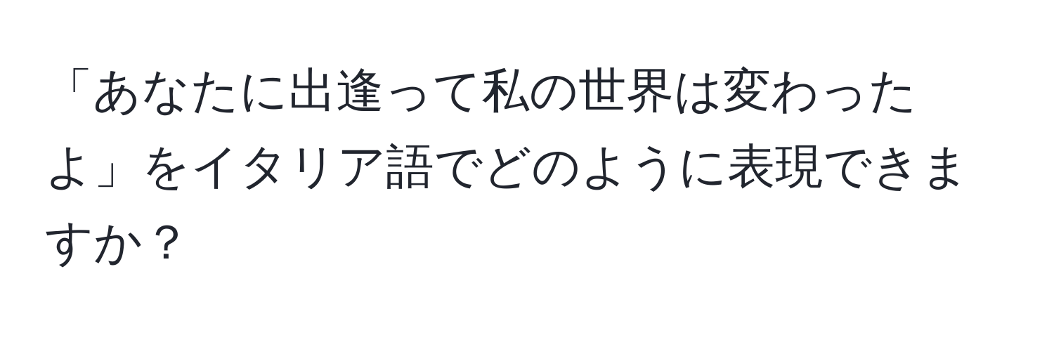 「あなたに出逢って私の世界は変わったよ」をイタリア語でどのように表現できますか？