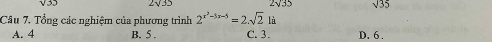 sqrt(35)
2sqrt(35)
2surd 35
sqrt(35)
Câu 7. Tổng các nghiệm của phương trình 2^(x^2)-3x-5=2.sqrt(2)1a
A. 4 B. 5. C. 3. D. 6.