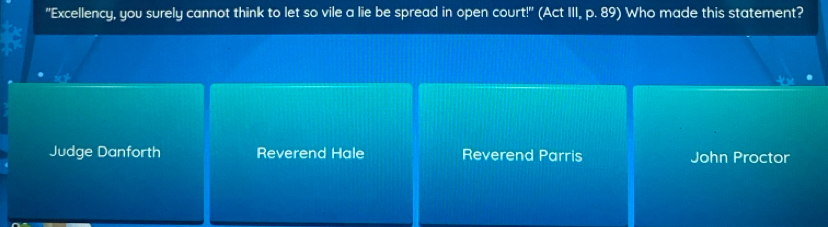 "Excellency, you surely cannot think to let so vile a lie be spread in open court!" (Act III, p. 89) Who made this statement?
Judge Danforth Reverend Hale Reverend Parris John Proctor