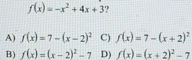 f(x)=-x^2+4x+3 ?
A) f(x)=7-(x-2)^2 C) f(x)=7-(x+2)^2
B) f(x)=(x-2)^2-7 D) f(x)=(x+2)^2-7