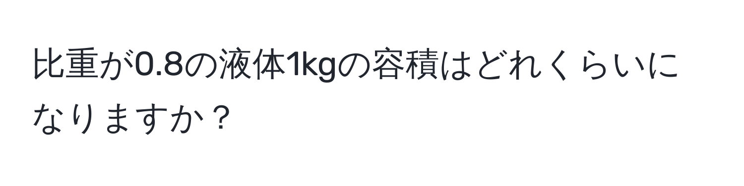 比重が0.8の液体1kgの容積はどれくらいになりますか？