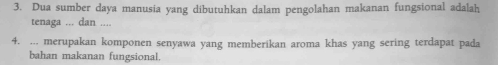 Dua sumber daya manusia yang dibutuhkan dalam pengolahan makanan fungsional adalah 
tenaga ... dan .... 
4. ... merupakan komponen senyawa yang memberikan aroma khas yang sering terdapat pada 
bahan makanan fungsional.