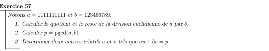 Notons a=1111111111 et b=123456789. 
1. Calculer le quotient et le reste de la division euclidienne de a par b. 
2. Calculer p=pgcd(a,b). 
3. Déterminer deux entiers relatifs u et v tels que au+bv=p.