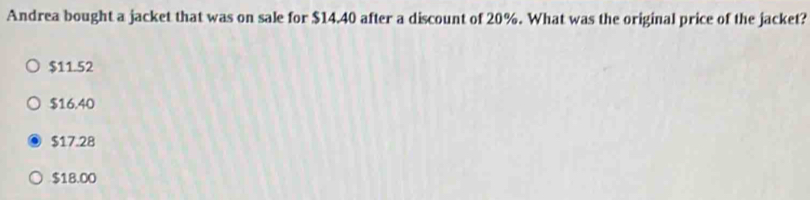 Andrea bought a jacket that was on sale for $14.40 after a discount of 20%. What was the original price of the jacket?
$11.52
$16.40
$17.28
$18.00