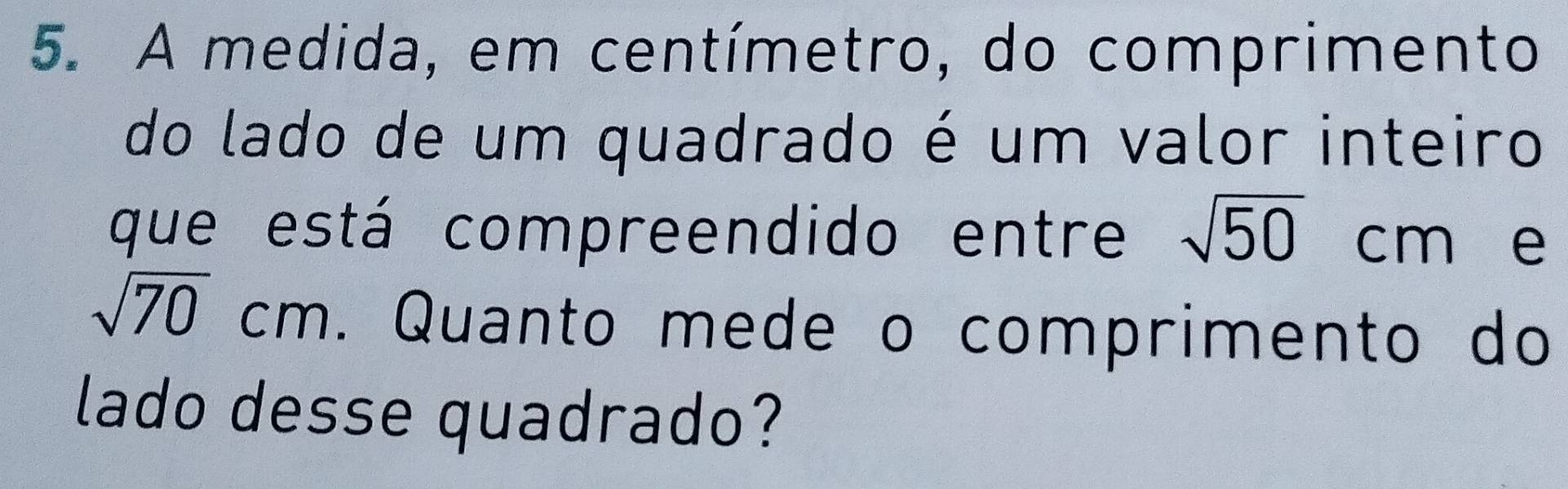 A medida, em centímetro, do comprimento 
do lado de um quadrado é um valor inteiro 
que está compreendido entre sqrt(50) cm e
sqrt(70)cm. Quanto mede o comprimento do 
lado desse quadrado?