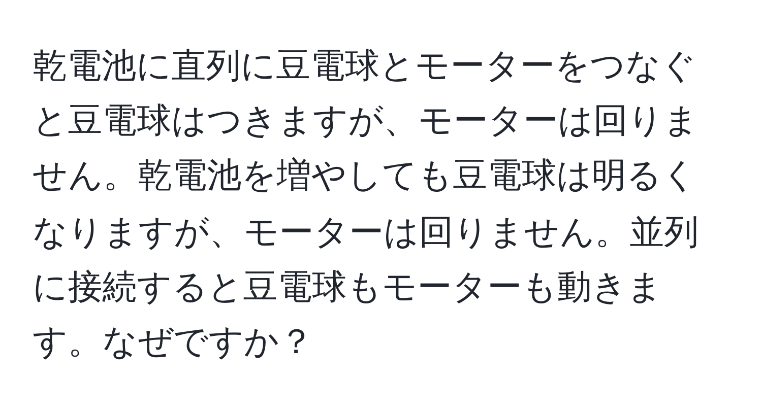 乾電池に直列に豆電球とモーターをつなぐと豆電球はつきますが、モーターは回りません。乾電池を増やしても豆電球は明るくなりますが、モーターは回りません。並列に接続すると豆電球もモーターも動きます。なぜですか？