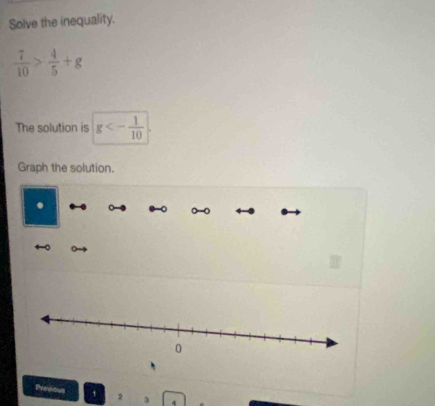 Solve the inequality.
 7/10 > 4/5 +g
The solution is g<- 1/10 
Graph the solution. 
。 
。 
Prevous 1 2 3 4