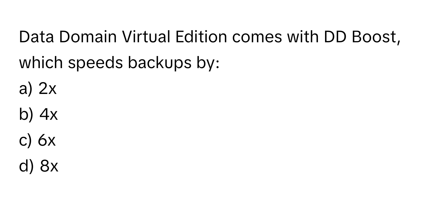 Data Domain Virtual Edition comes with DD Boost, which speeds backups by:

a) 2x 
b) 4x 
c) 6x 
d) 8x