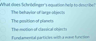 What does Schrödinger's equation help to describe?
The behavior of large objects
The position of planets
The motion of classical objects
Fundamental particles with a wave function