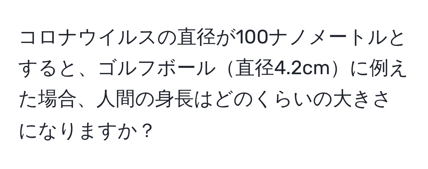 コロナウイルスの直径が100ナノメートルとすると、ゴルフボール直径4.2cmに例えた場合、人間の身長はどのくらいの大きさになりますか？