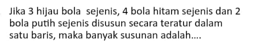 Jika 3 hijau bola sejenis, 4 bola hitam sejenis dan 2
bola putih sejenis disusun secara teratur dalam 
satu baris, maka banyak susunan adalah....