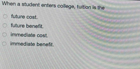 When a student enters college, tuition is the
future cost.
future benefit.
immediate cost.
immediate benefit.