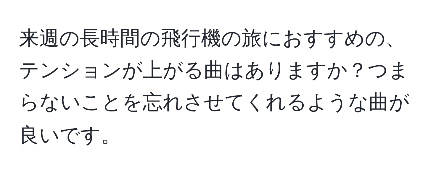 来週の長時間の飛行機の旅におすすめの、テンションが上がる曲はありますか？つまらないことを忘れさせてくれるような曲が良いです。