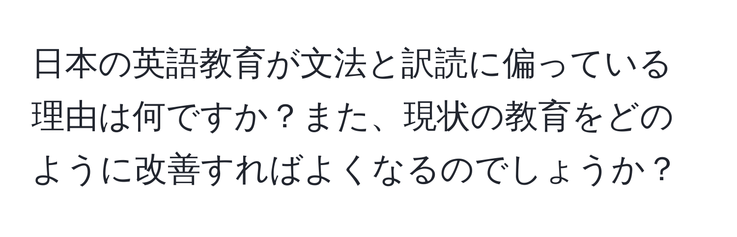 日本の英語教育が文法と訳読に偏っている理由は何ですか？また、現状の教育をどのように改善すればよくなるのでしょうか？