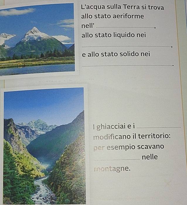 'acqua sulla Terra si trova 
llo stato aeriforme 
ell'_ 
llo stato liquido nei 
_ 
, 
allo stato solido nei 
_ 
ghiacciai e i_ 
modificano il territorio: 
per esempio scavano 
_nelle 
montagne.