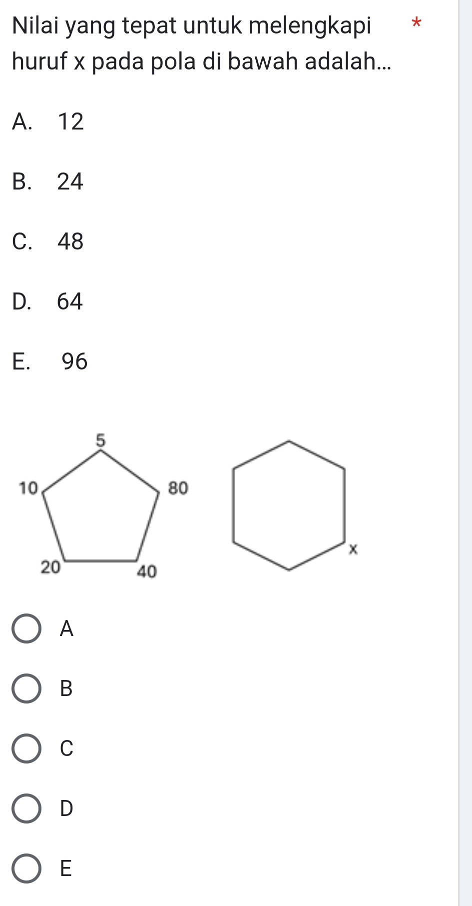 Nilai yang tepat untuk melengkapi 
huruf x pada pola di bawah adalah...
A. 12
B. 24
C. 48
D. 64
E. 96
A
B
C
D
E